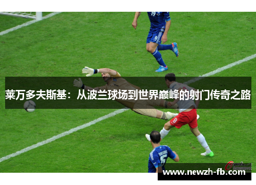 莱万多夫斯基：从波兰球场到世界巅峰的射门传奇之路
