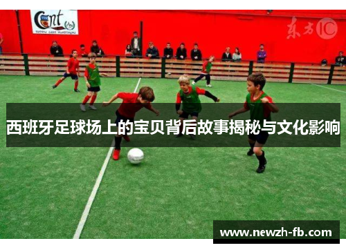 西班牙足球场上的宝贝背后故事揭秘与文化影响
