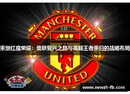 重塑红魔荣耀：曼联复兴之路与英超王者重归的战略布局