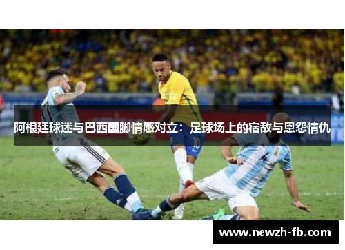 阿根廷球迷与巴西国脚情感对立：足球场上的宿敌与恩怨情仇