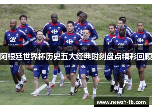 阿根廷世界杯历史五大经典时刻盘点精彩回顾