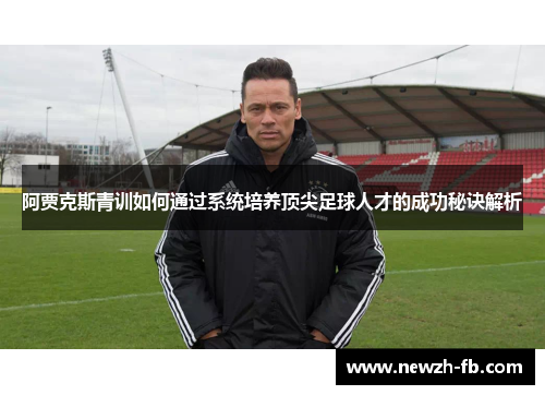 阿贾克斯青训如何通过系统培养顶尖足球人才的成功秘诀解析
