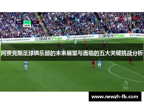 阿贾克斯足球俱乐部的未来展望与面临的五大关键挑战分析