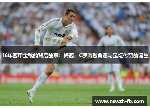 16年西甲金靴的背后故事：梅西、C罗激烈角逐与足坛传奇的诞生