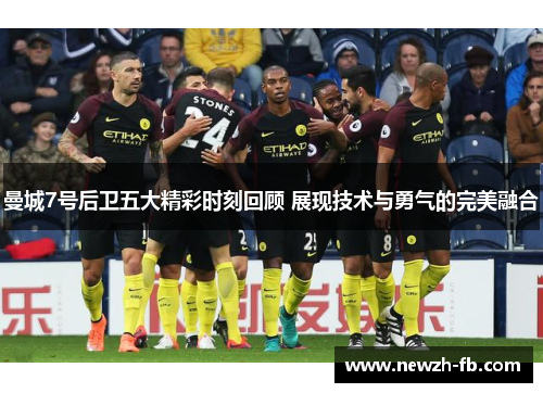 曼城7号后卫五大精彩时刻回顾 展现技术与勇气的完美融合