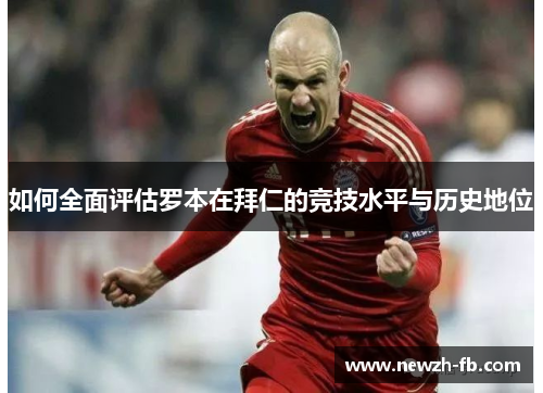 如何全面评估罗本在拜仁的竞技水平与历史地位