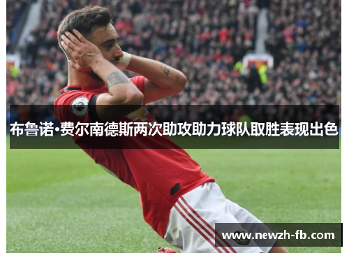 布鲁诺·费尔南德斯两次助攻助力球队取胜表现出色