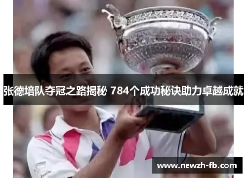 张德培队夺冠之路揭秘 784个成功秘诀助力卓越成就