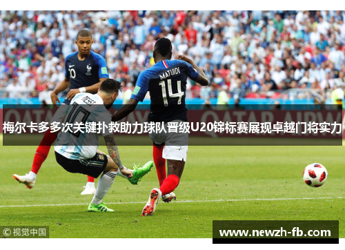 梅尔卡多多次关键扑救助力球队晋级U20锦标赛展现卓越门将实力