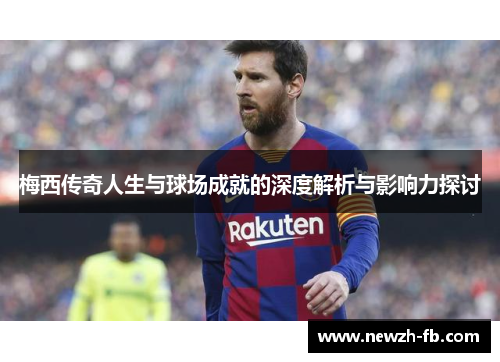梅西传奇人生与球场成就的深度解析与影响力探讨