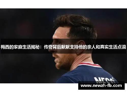 梅西的家庭生活揭秘：传奇背后默默支持他的亲人和真实生活点滴