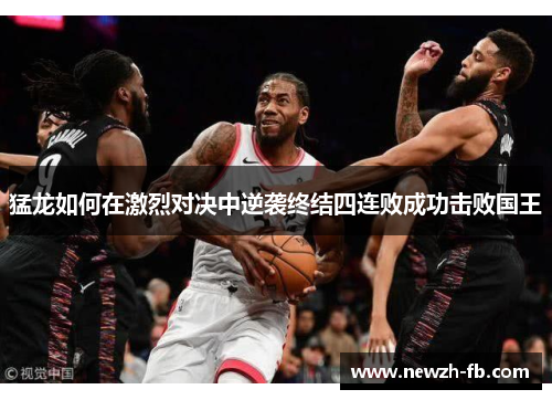 猛龙如何在激烈对决中逆袭终结四连败成功击败国王