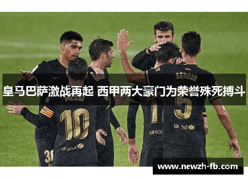 皇马巴萨激战再起 西甲两大豪门为荣誉殊死搏斗