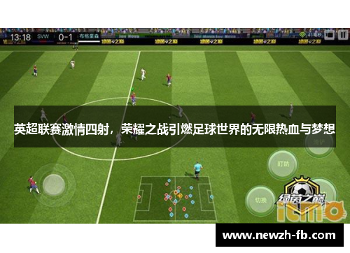 英超联赛激情四射，荣耀之战引燃足球世界的无限热血与梦想