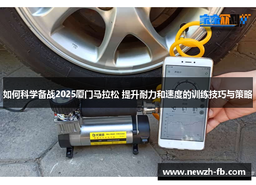 如何科学备战2025厦门马拉松 提升耐力和速度的训练技巧与策略