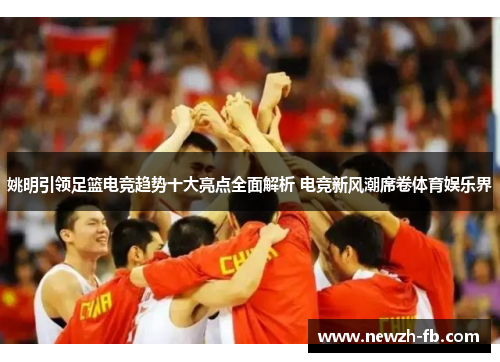 姚明引领足篮电竞趋势十大亮点全面解析 电竞新风潮席卷体育娱乐界