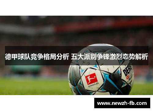 德甲球队竞争格局分析 五大派别争锋激烈态势解析