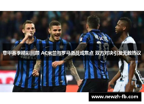 意甲赛季精彩回顾 AC米兰与罗马激战成焦点 双方对决引发无数热议