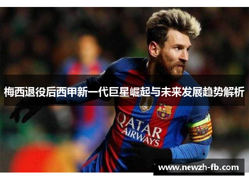 梅西退役后西甲新一代巨星崛起与未来发展趋势解析