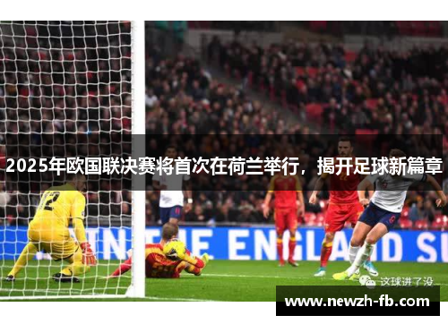 2025年欧国联决赛将首次在荷兰举行，揭开足球新篇章