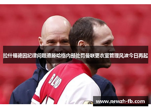 拉什福德因纪律问题遭滕哈格内部处罚曼联更衣室管理风波今日再起