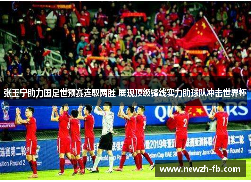 张玉宁助力国足世预赛连取两胜 展现顶级锋线实力助球队冲击世界杯
