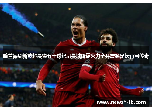 哈兰德刷新英超最快五十球纪录曼城锋霸火力全开震撼足坛再写传奇