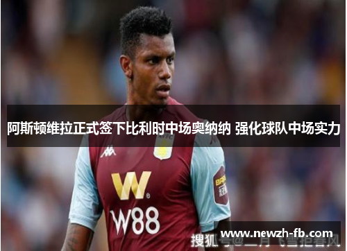 阿斯顿维拉正式签下比利时中场奥纳纳 强化球队中场实力
