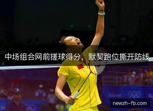 中场组合网前搓球得分，默契跑位撕开防线
