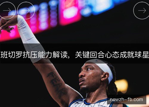 班切罗抗压能力解读，关键回合心态成就球星