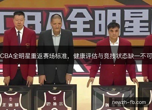 CBA全明星重返赛场标准，健康评估与竞技状态缺一不可