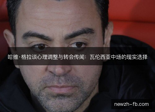 哈维·格拉谈心理调整与转会传闻：瓦伦西亚中场的现实选择
