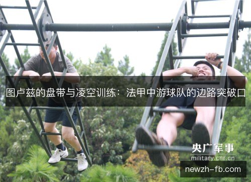 图卢兹的盘带与凌空训练:法甲中游球队的边路突破口 图卢兹的盘带与凌空训练:法甲中游球队的边路突破口